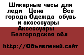 Шикарные часы для леди › Цена ­ 600 - Все города Одежда, обувь и аксессуары » Аксессуары   . Белгородская обл.